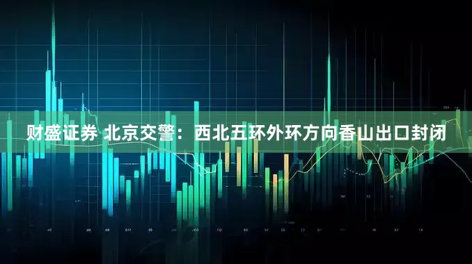 财盛证券 北京交警：西北五环外环方向香山出口封闭