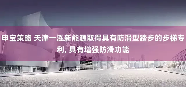 申宝策略 天津一泓新能源取得具有防滑型踏步的步梯专利, 具有增强防滑功能