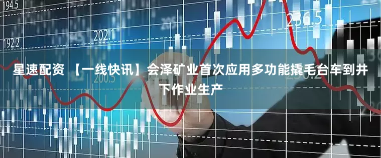 星速配资 【一线快讯】会泽矿业首次应用多功能撬毛台车到井下作业生产