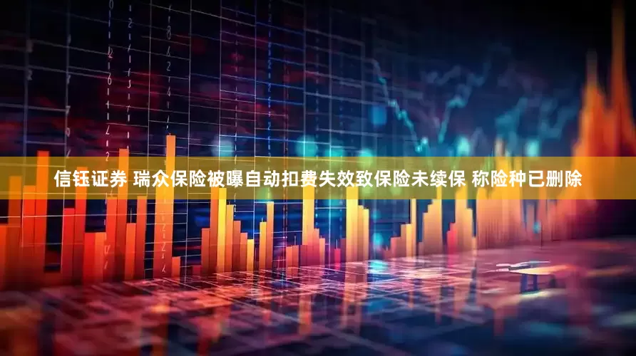 信钰证券 瑞众保险被曝自动扣费失效致保险未续保 称险种已删除