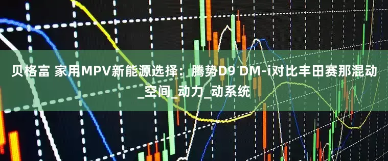贝格富 家用MPV新能源选择：腾势D9 DM-i对比丰田赛那混动_空间_动力_动系统