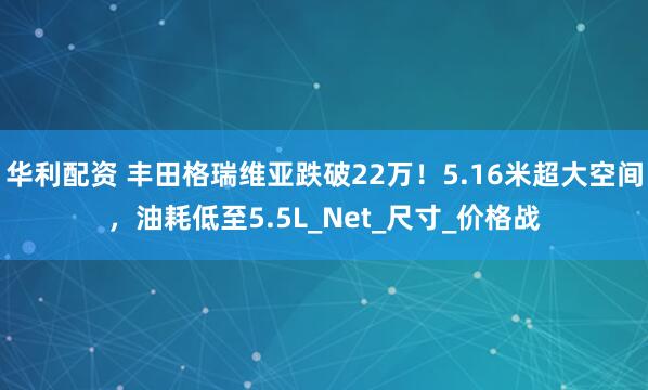 华利配资 丰田格瑞维亚跌破22万！5.16米超大空间，油耗低至5.5L_Net_尺寸_价格战