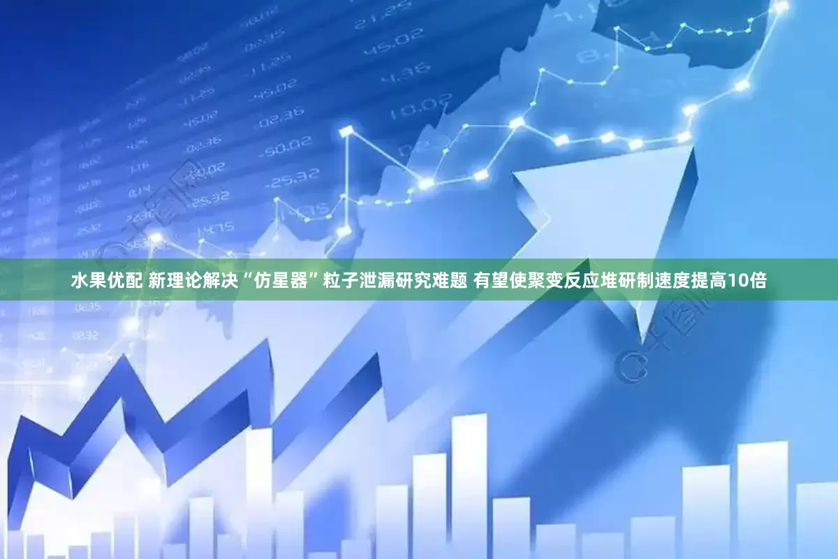 水果优配 新理论解决“仿星器”粒子泄漏研究难题 有望使聚变反应堆研制速度提高10倍