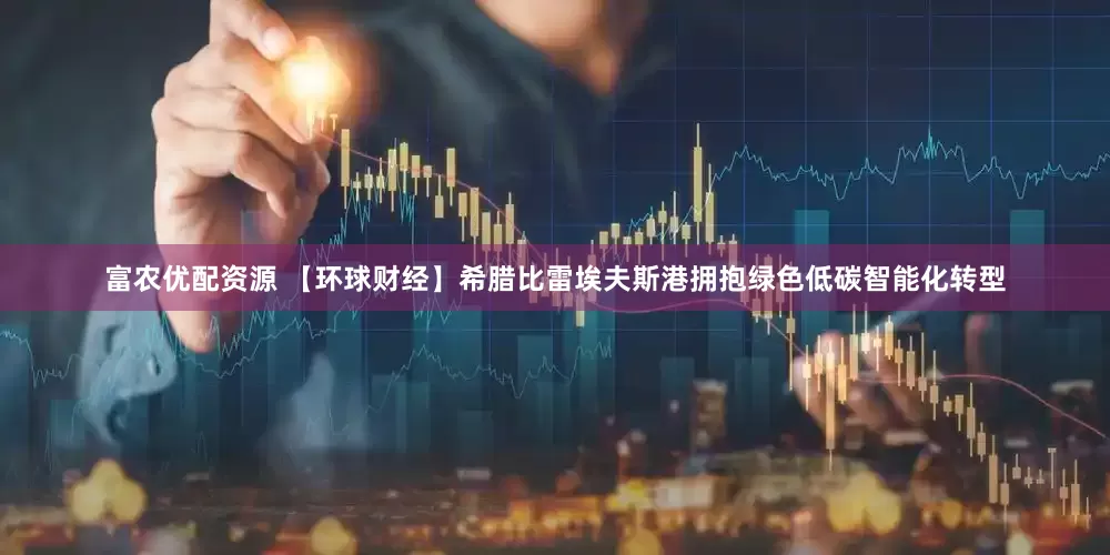 富农优配资源 【环球财经】希腊比雷埃夫斯港拥抱绿色低碳智能化转型