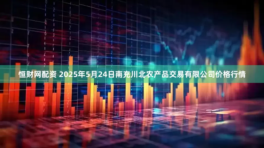 恒财网配资 2025年5月24日南充川北农产品交易有限公司价格行情