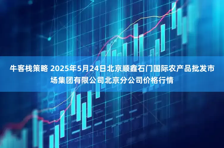 牛客栈策略 2025年5月24日北京顺鑫石门国际农产品批发市场集团有限公司北京分公司价格行情