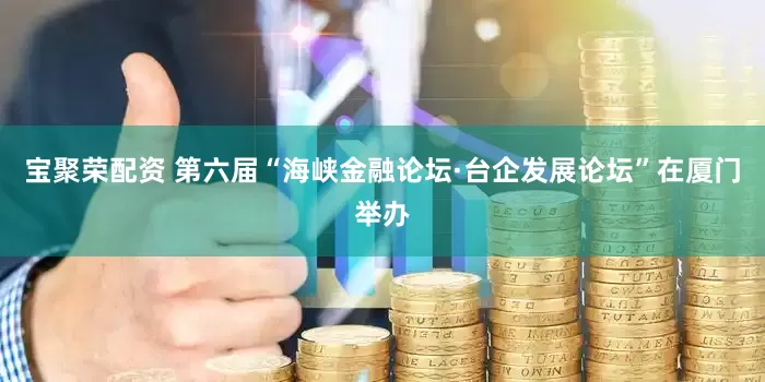 宝聚荣配资 第六届“海峡金融论坛·台企发展论坛”在厦门举办