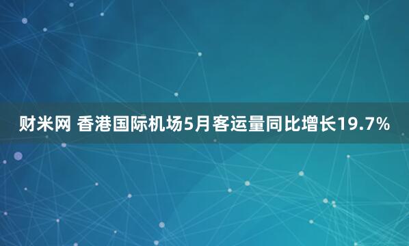 财米网 香港国际机场5月客运量同比增长19.7%