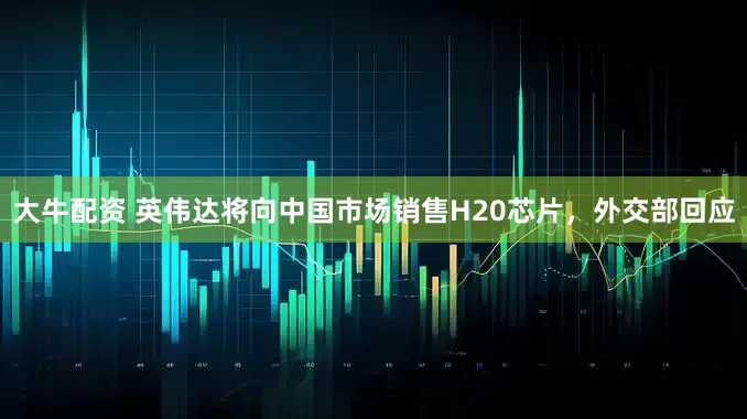 大牛配资 英伟达将向中国市场销售H20芯片，外交部回应