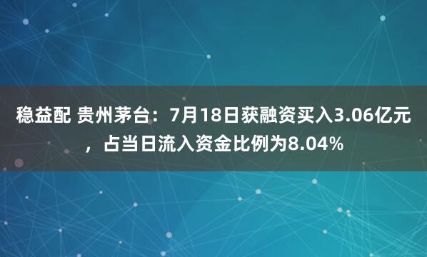 稳益配 贵州茅台：7月18日获融资买入3.06亿元，占当日流入资金比例为8.04%