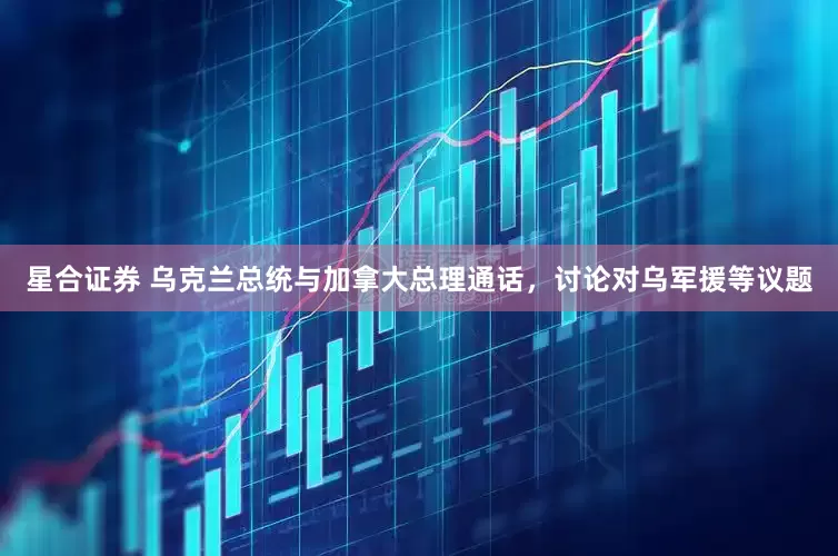 星合证券 乌克兰总统与加拿大总理通话，讨论对乌军援等议题