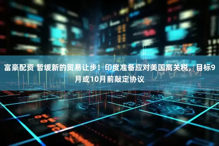 富豪配资 暂缓新的贸易让步！印度准备应对美国高关税，目标9月或10月前敲定协议