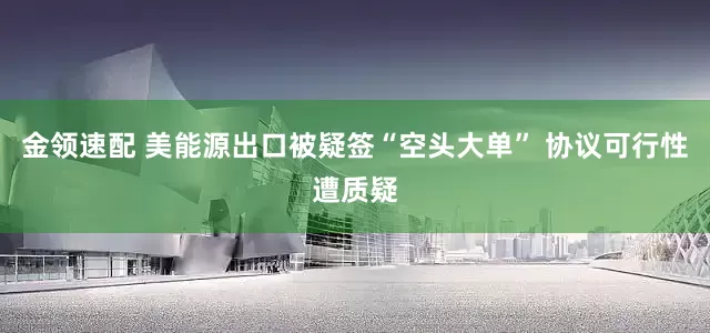 金领速配 美能源出口被疑签“空头大单” 协议可行性遭质疑