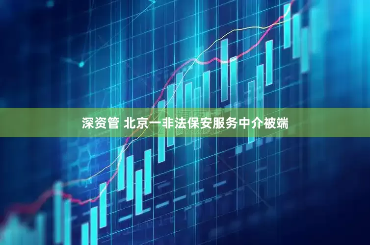 深资管 北京一非法保安服务中介被端