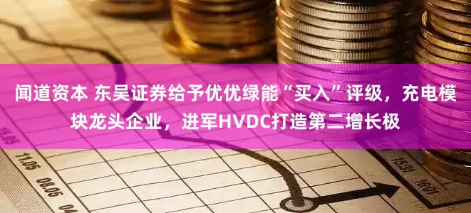 闻道资本 东吴证券给予优优绿能“买入”评级，充电模块龙头企业，进军HVDC打造第二增长极