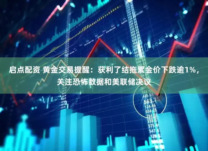 启点配资 黄金交易提醒：获利了结拖累金价下跌逾1%，关注恐怖数据和美联储决议