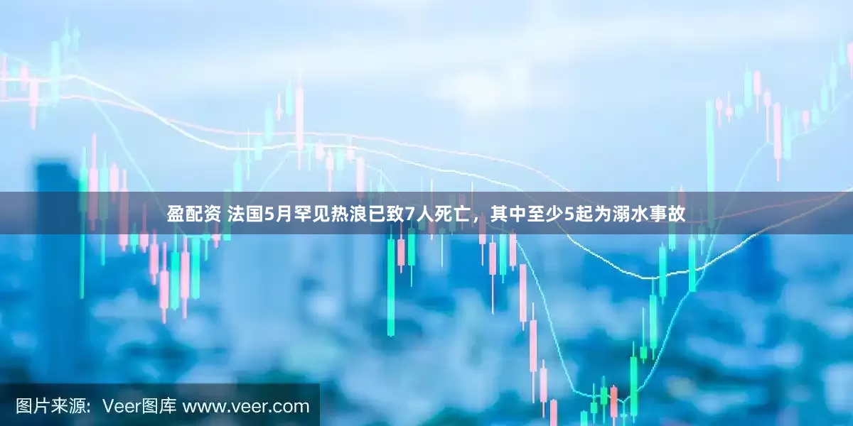 盈配资 法国5月罕见热浪已致7人死亡，其中至少5起为溺水事故
